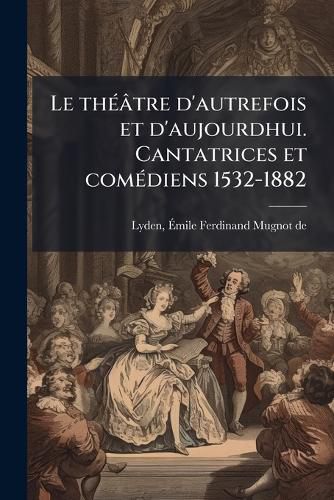 Cover image for Le Th Tre D'Autrefois Et D'Aujourdhui. Cantatrices Et Com Diens 1532-1882