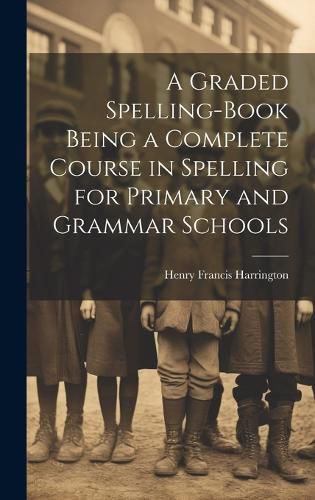 Cover image for A Graded Spelling-Book Being a Complete Course in Spelling for Primary and Grammar Schools