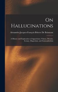 Cover image for On Hallucinations; a History and Explanation of Apparitions, Visions, Dreams, Ecstasy, Magnetism, and Somnambulism