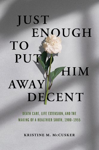 Cover image for Just Enough to Put Him Away Decent: Death Care, Life Extension, and the Making of a Healthier South, 1900-1955