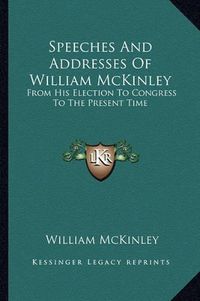 Cover image for Speeches and Addresses of William McKinley: From His Election to Congress to the Present Time