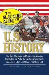 Cover image for The Slackers Guide to U.S. History: The Bare Minimum on Discovering America, the Boston Tea Party, the California Gold Rush, and Lots of Other Stuff Dead White Guys Did