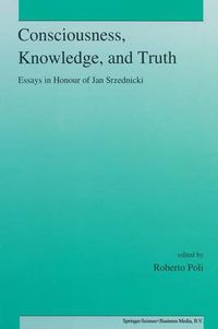 Cover image for Consciousness, Knowledge, and Truth: Essays in Honour of Jan Srzednicki