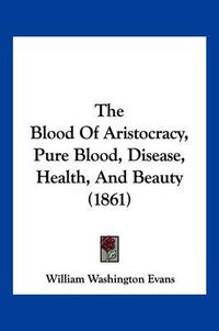 Cover image for The Blood of Aristocracy, Pure Blood, Disease, Health, and Beauty (1861)