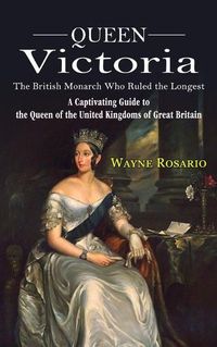 Cover image for Queen Victoria: The British Monarch Who Ruled the Longest (A Captivating Guide to the Queen of the United Kingdoms of Great Britain)