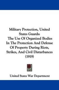 Cover image for Military Protection, United States Guards: The Use of Organized Bodies in the Protection and Defense of Property During Riots, Strikes, and Civil Disturbances (1919)