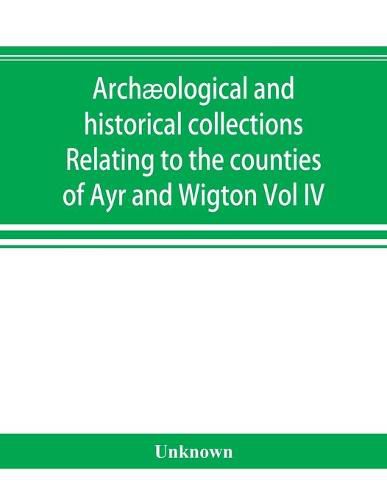 Cover image for Archaeological and historical collections Relating to the counties of Ayr and Wigton