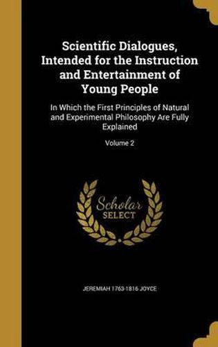 Cover image for Scientific Dialogues, Intended for the Instruction and Entertainment of Young People: In Which the First Principles of Natural and Experimental Philosophy Are Fully Explained; Volume 2