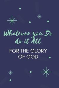 Cover image for Whatever you Do do it All for the Glory of God: Religious, Spiritual, Motivational Notebook, Journal, Diary (110 Pages, Blank, 6 x 9)