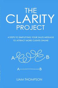 Cover image for The Clarity Project: 4 Steps to Simplifying Your Sales Message and Attracting More Clients Online