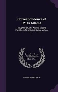 Cover image for Correspondence of Miss Adams: Daughter of John Adams, Second President of the United States, Volume 1