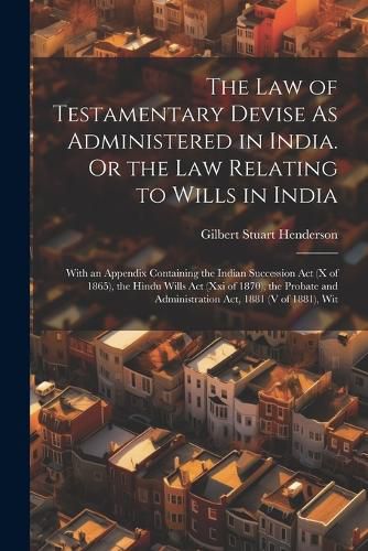 Cover image for The Law of Testamentary Devise As Administered in India. Or the Law Relating to Wills in India