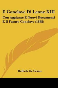 Cover image for Il Conclave Di Leone XIII: Con Aggiunte E Nuovi Documenti E Il Futuro Conclave (1888)