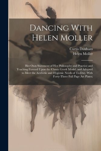 Cover image for Dancing With Helen Moller; her own Statement of her Philosophy and Practice and Teaching Formed Upon the Classic Greek Model, and Adapted to Meet the Aesthetic and Hygienic Needs of To-day, With Forty-three Full Page art Plates;