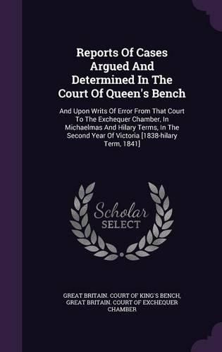 Cover image for Reports of Cases Argued and Determined in the Court of Queen's Bench: And Upon Writs of Error from That Court to the Exchequer Chamber, in Michaelmas and Hilary Terms, in the Second Year of Victoria [1838-Hilary Term, 1841]