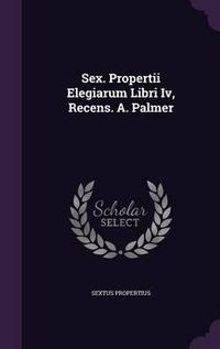 Cover image for Sex. Propertii Elegiarum Libri IV, Recens. A. Palmer