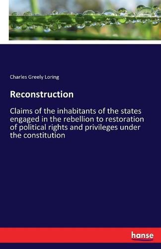 Cover image for Reconstruction: Claims of the inhabitants of the states engaged in the rebellion to restoration of political rights and privileges under the constitution
