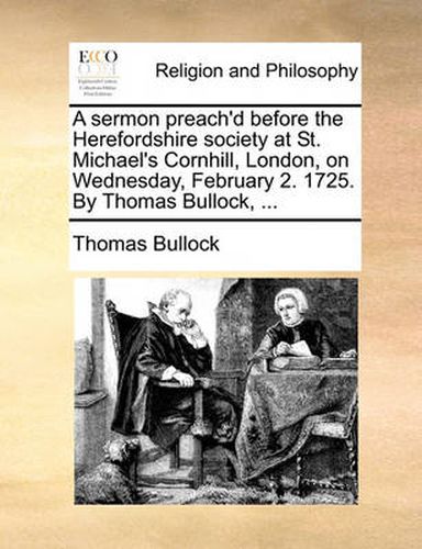 Cover image for A Sermon Preach'd Before the Herefordshire Society at St. Michael's Cornhill, London, on Wednesday, February 2. 1725. by Thomas Bullock, ...