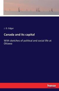 Cover image for Canada and its capital: With sketches of political and social life at Ottawa