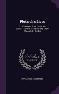 Cover image for Plutarch's Lives: Tr., with Notes from Dacier and Others. to Which Is Prefix'd the Life of Plutarch, by Dryden