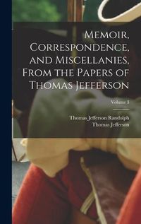 Cover image for Memoir, Correspondence, and Miscellanies, From the Papers of Thomas Jefferson; Volume 3