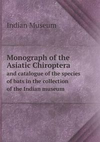 Cover image for Monograph of the Asiatic Chiroptera and catalogue of the species of bats in the collection of the Indian museum