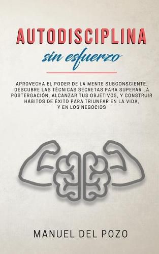 Cover image for Autodisciplina sin esfuerzo: Aprovecha el poder de la mente subconsciente. Descubre las tecnicas secretas para superar la postergacion, alcanzar tus objetivos, y construir habitos de exito para triunfar en la vida, y en los negocios