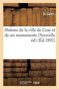 Cover image for Histoire de la Ville de Gray Et de Ses Monuments Nouvelle Edition, Revue Et Continuee