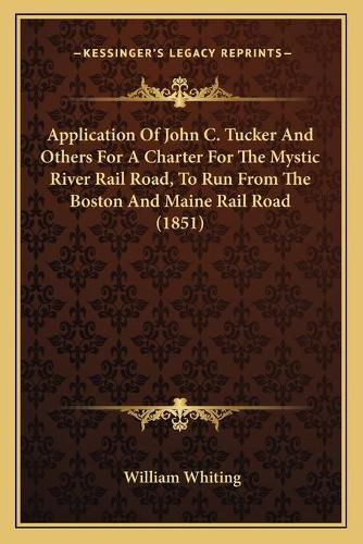 Application of John C. Tucker and Others for a Charter for the Mystic River Rail Road, to Run from the Boston and Maine Rail Road (1851)