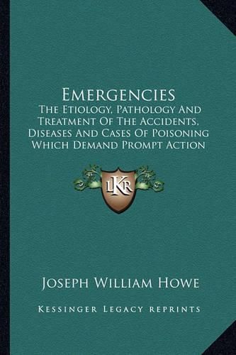 Emergencies: The Etiology, Pathology and Treatment of the Accidents, Diseases and Cases of Poisoning Which Demand Prompt Action (1890)