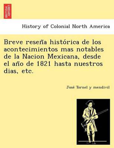 Cover image for Breve Resen a Histo Rica de Los Acontecimientos Mas Notables de La Nacion Mexicana, Desde El an O de 1821 Hasta Nuestros Dias, Etc.