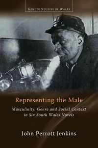 Cover image for Representing the Male: Masculinity, Genre and Social Context in Six South Wales Novels