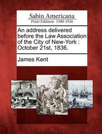 Cover image for An Address Delivered Before the Law Association of the City of New-York: October 21st, 1836.