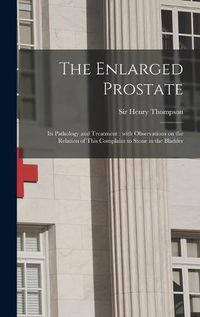 Cover image for The Enlarged Prostate: Its Pathology and Treatment: With Observations on the Relation of This Complaint to Stone in the Bladder