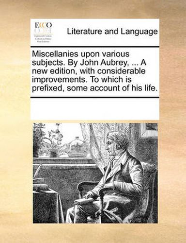 Cover image for Miscellanies Upon Various Subjects. by John Aubrey, ... a New Edition, with Considerable Improvements. to Which Is Prefixed, Some Account of His Life.