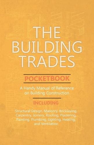 Cover image for The Building Trades Pocketbook - A Handy Manual of Reference on Building Construction - Including Structural Design, Masonry, Bricklaying, Carpentry, Joinery, Roofing, Plastering, Painting, Plumbing, Lighting, Heating, and Ventilation