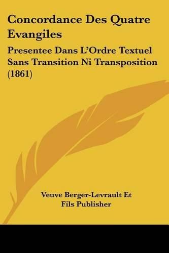 Concordance Des Quatre Evangiles: Presentee Dans L'Ordre Textuel Sans Transition Ni Transposition (1861)