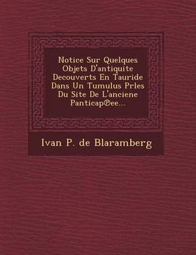 Notice Sur Quelques Objets D'Antiquite Decouverts En Tauride Dans Un Tumulus Prles Du Site de L'Anciene Panticap Ee...