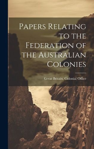 Cover image for Papers Relating to the Federation of the Australian Colonies