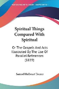 Cover image for Spiritual Things Compared With Spiritual: Or The Gospels And Acts Illustrated By The Use Of Parallel References (1859)