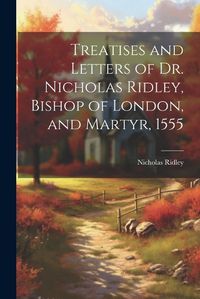 Cover image for Treatises and Letters of Dr. Nicholas Ridley, Bishop of London, and Martyr, 1555