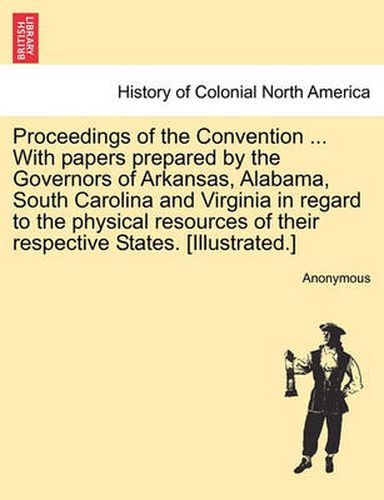 Cover image for Proceedings of the Convention ... with Papers Prepared by the Governors of Arkansas, Alabama, South Carolina and Virginia in Regard to the Physical Resources of Their Respective States. [illustrated.]