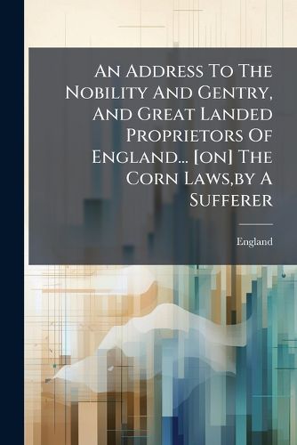 Cover image for An Address to the Nobility and Gentry, and Great Landed Proprietors of England... [On] the Corn Laws, by a Sufferer
