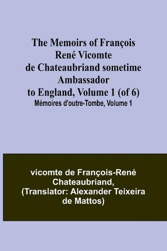 The Memoirs of Francois Rene Vicomte de Chateaubriand sometime Ambassador to England, Volume 1 (of 6); Memoires d'outre-tombe, volume 1