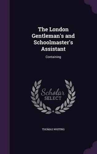 The London Gentleman's and Schoolmaster's Assistant: Containing