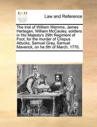 Cover image for The Trial of William Wemms, James Hartegan, William McCauley, Soldiers in His Majesty's 29th Regiment of Foot, for the Murder of Crispus Attucks, Samuel Gray, Samuel Maverick, on He 5th of March, 1770.