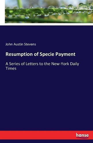 Resumption of Specie Payment: A Series of Letters to the New-York Daily Times