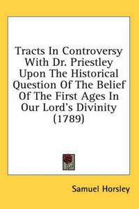 Cover image for Tracts in Controversy with Dr. Priestley Upon the Historical Question of the Belief of the First Ages in Our Lord's Divinity (1789)