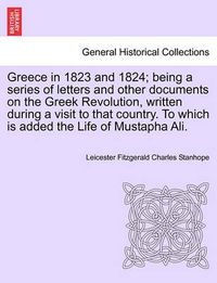 Cover image for Greece in 1823 and 1824; Being a Series of Letters and Other Documents on the Greek Revolution, Written During a Visit to That Country. to Which Is Added the Life of Mustapha Ali.