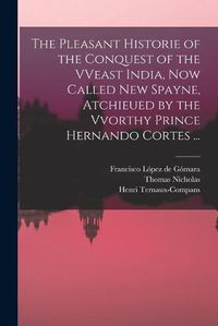 Cover image for The Pleasant Historie of the Conquest of the VVeast India, Now Called New Spayne, Atchieued by the Vvorthy Prince Hernando Cortes ...